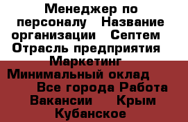 Менеджер по персоналу › Название организации ­ Септем › Отрасль предприятия ­ Маркетинг › Минимальный оклад ­ 25 000 - Все города Работа » Вакансии   . Крым,Кубанское